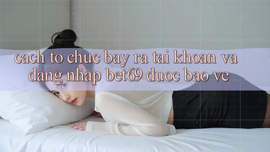 Cách tổ chức Bày ra tài khoản Và Đăng Nhập Bet69 Được bảo vệ