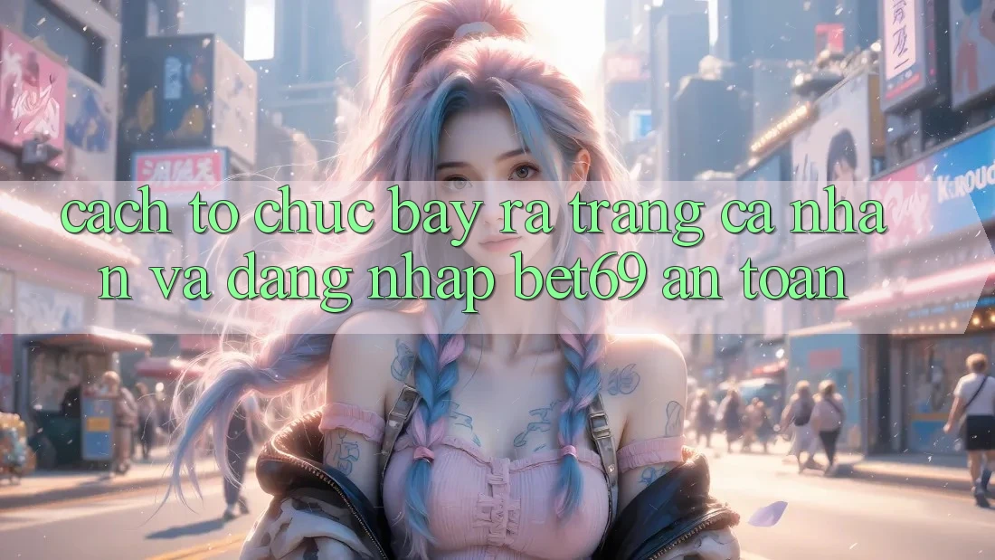 Cách tổ chức Bày ra trang cá nhân Và Đăng Nhập Bet69 An Toàn