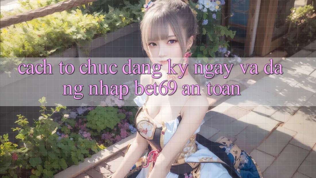 Cách tổ chức Đăng ký ngay Và Đăng Nhập Bet69 An Toàn