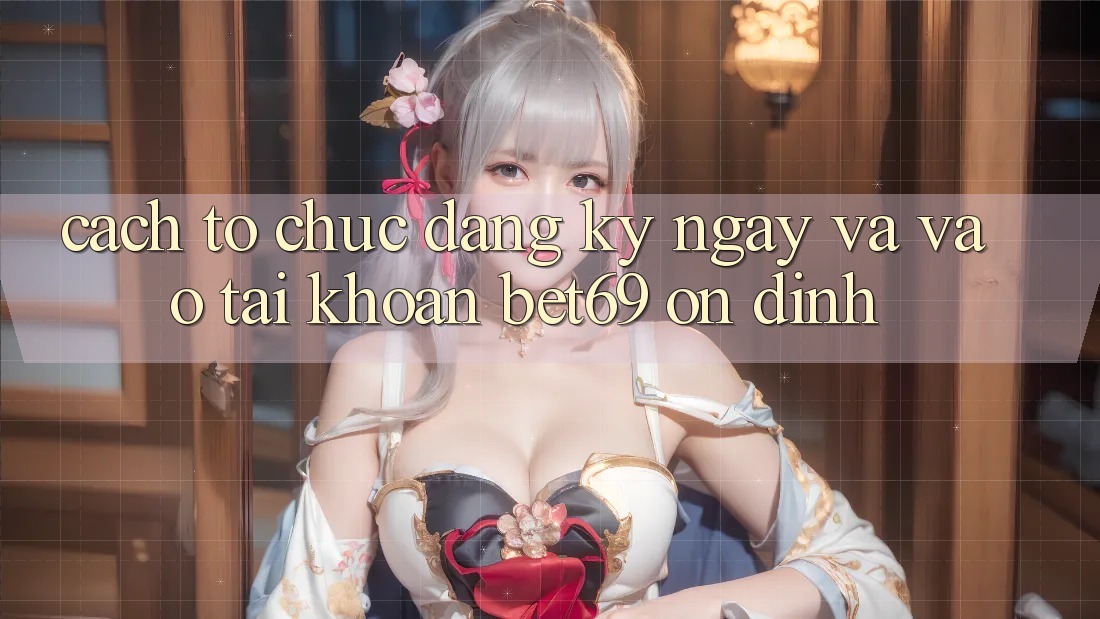 Cách tổ chức Đăng ký ngay Và Vào tài khoản Bet69 Ổn định