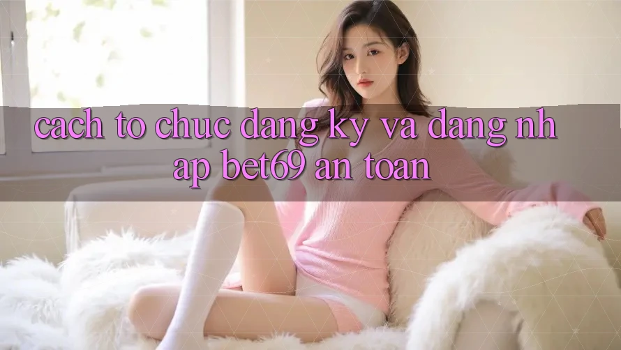 Cách tổ chức Đăng Ký Và Đăng Nhập Bet69 An Toàn