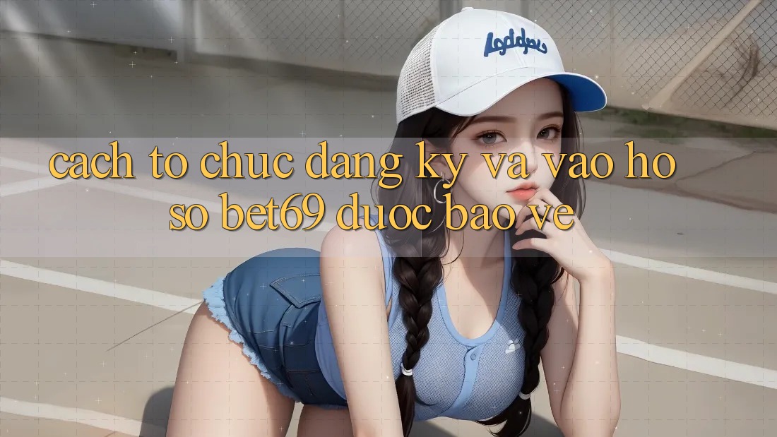 Cách tổ chức Đăng Ký Và Vào hồ sơ Bet69 Được bảo vệ