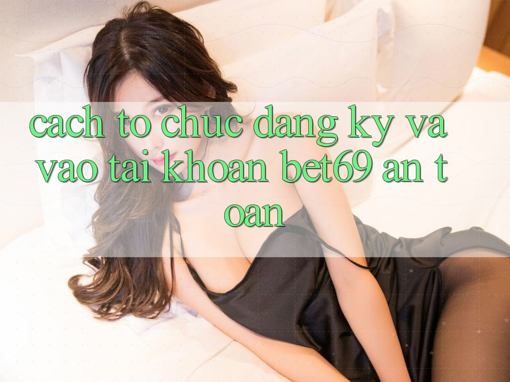 Cách tổ chức Đăng Ký Và Vào tài khoản Bet69 An Toàn