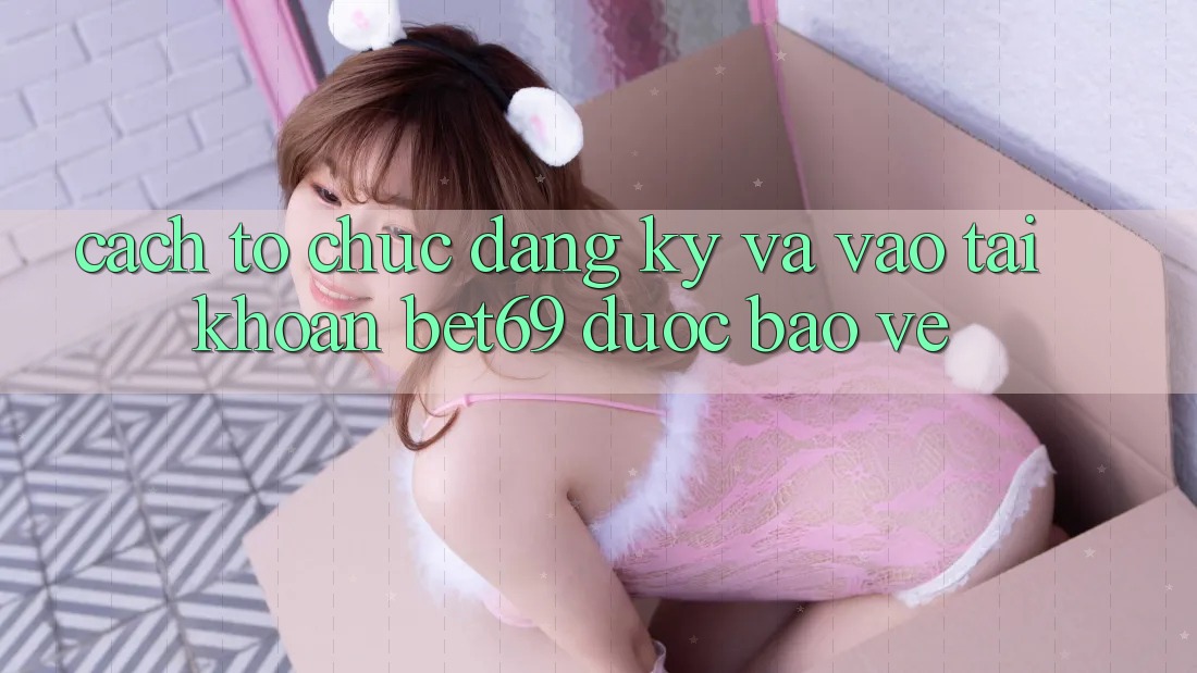 Cách tổ chức Đăng Ký Và Vào tài khoản Bet69 Được bảo vệ