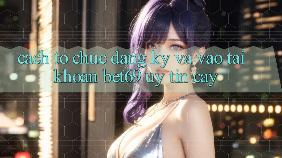 Cách tổ chức Đăng Ký Và Vào tài khoản Bet69 Uy tín cậy