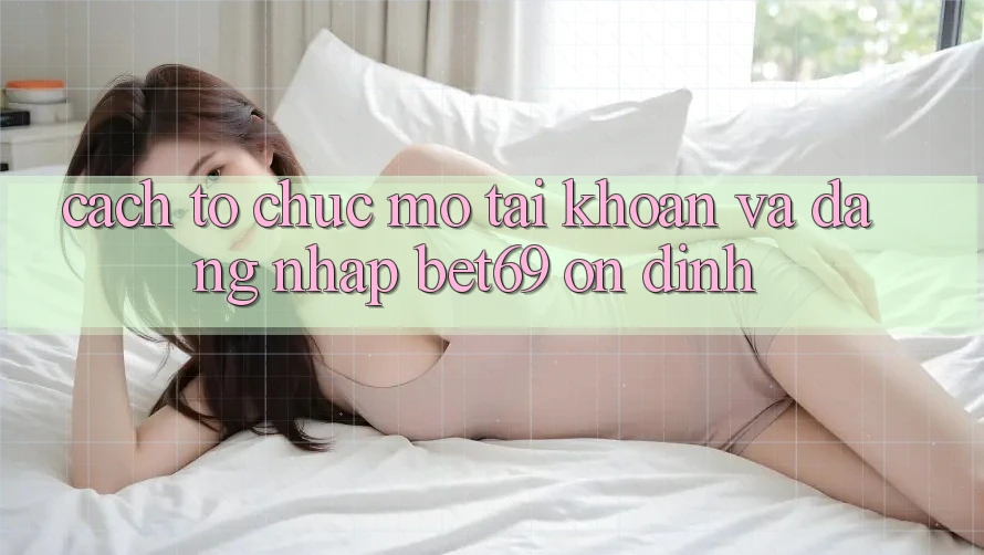 Cách tổ chức Mở tài khoản Và Đăng Nhập Bet69 Ổn định