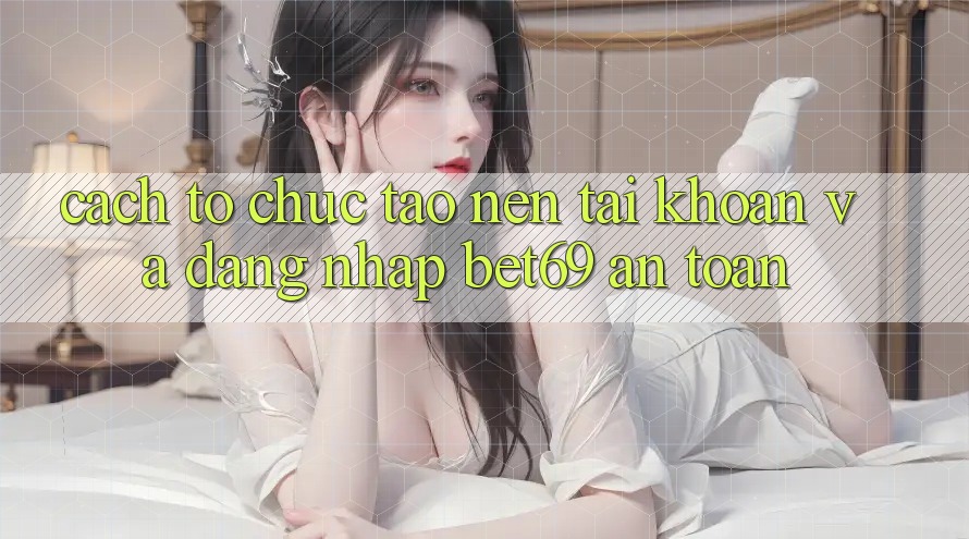 Cách tổ chức Tạo nên tài khoản Và Đăng Nhập Bet69 An Toàn