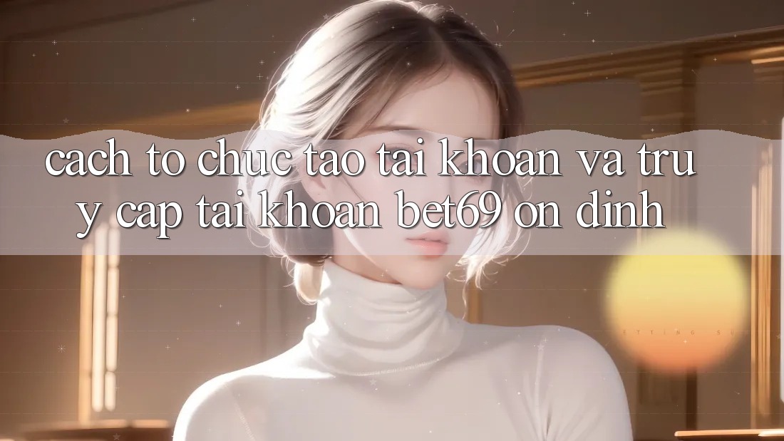 Cách tổ chức Tạo tài khoản Và Truy cập tài khoản Bet69 Ổn định