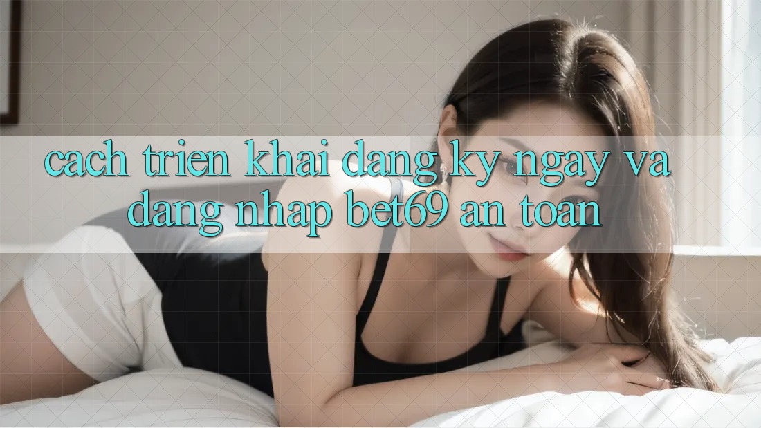 Cách triển khai Đăng ký ngay Và Đăng Nhập Bet69 An Toàn