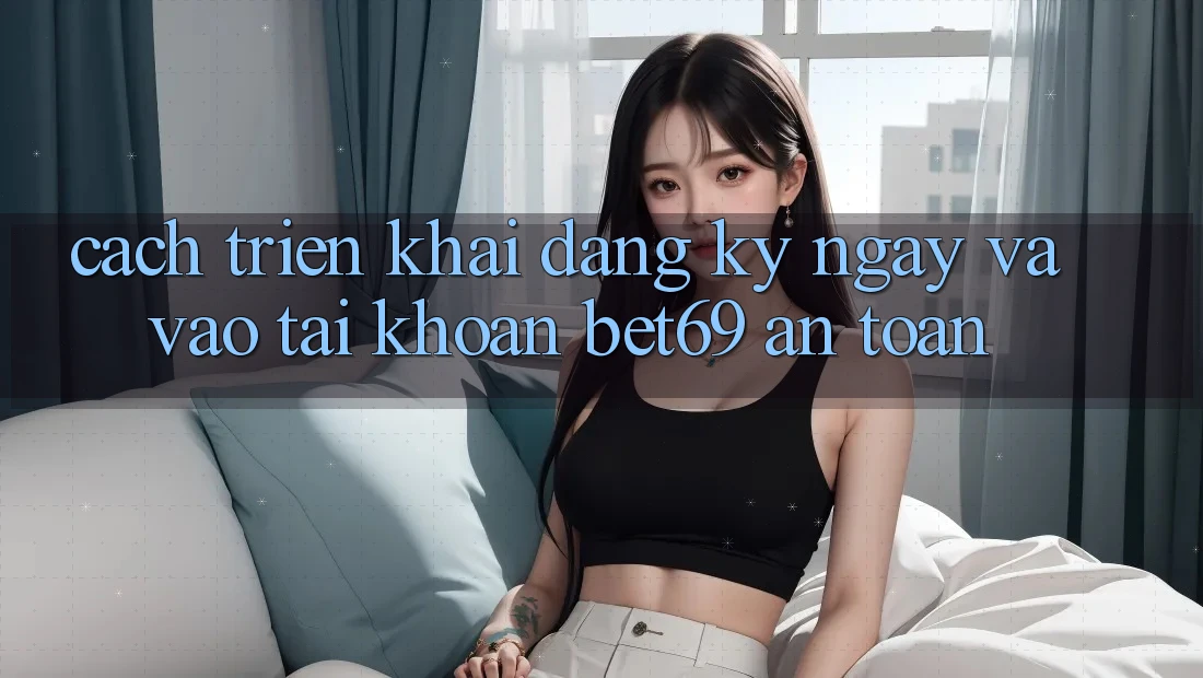 Cách triển khai Đăng ký ngay Và Vào tài khoản Bet69 An Toàn