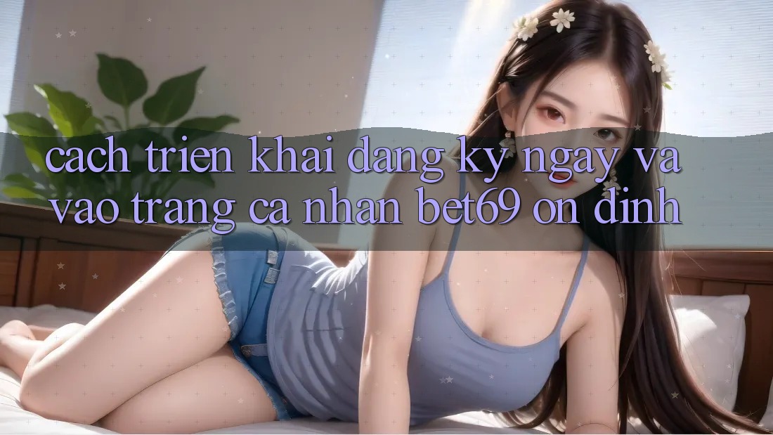 Cách triển khai Đăng ký ngay Và Vào trang cá nhân Bet69 Ổn định