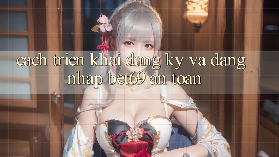 Cách triển khai Đăng Ký Và Đăng nhập Bet69 An Toàn