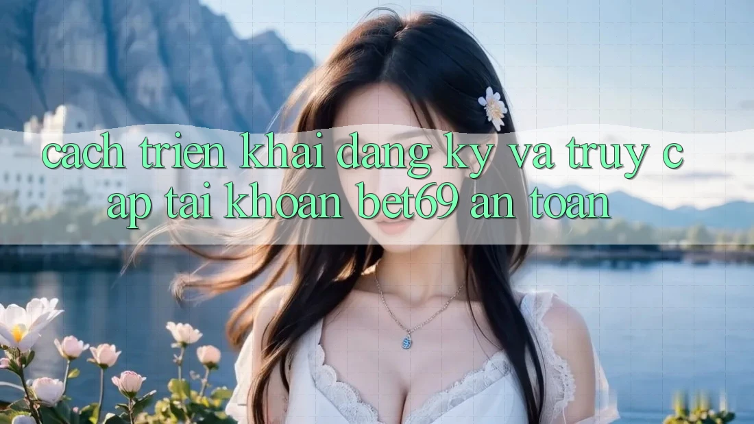 Cách triển khai Đăng Ký Và Truy cập tài khoản Bet69 An Toàn