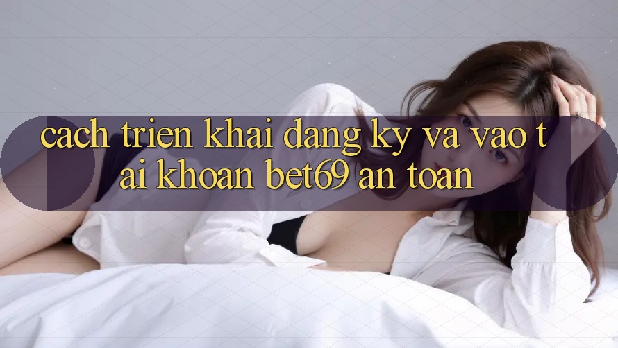 Cách triển khai Đăng Ký Và Vào tài khoản Bet69 An Toàn
