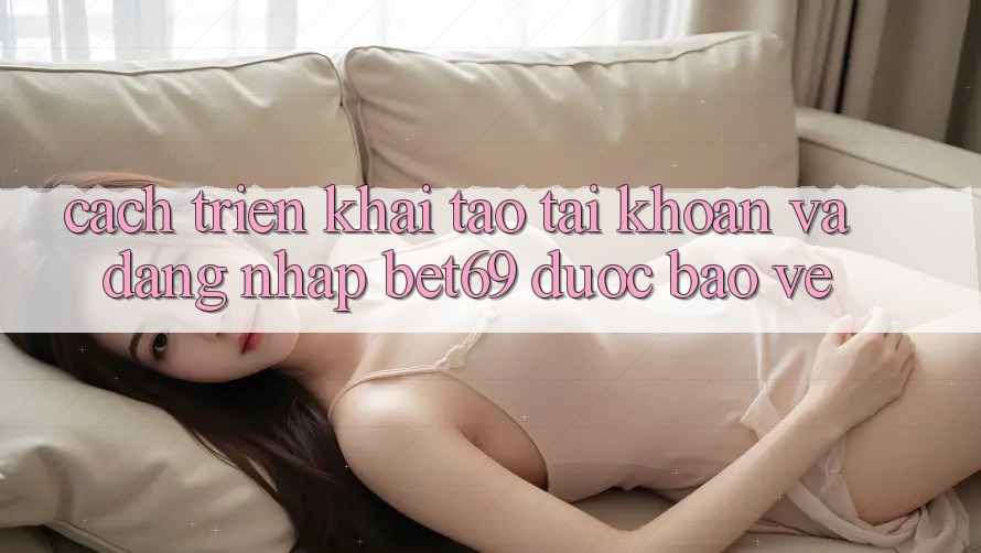 Cách triển khai Tạo tài khoản Và Đăng Nhập Bet69 Được bảo vệ