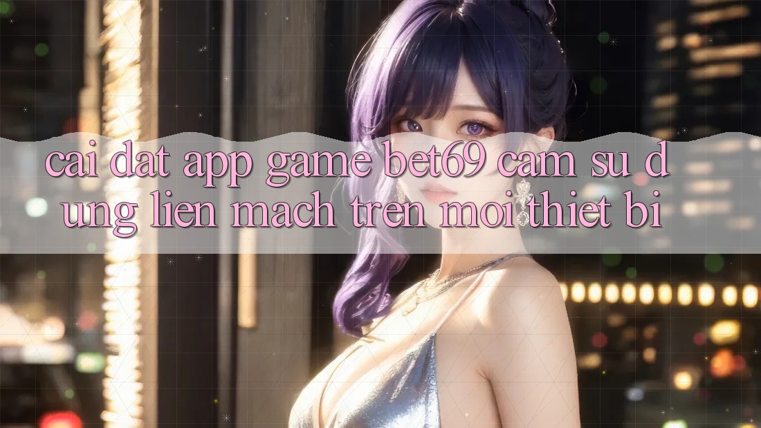Cài đặt App Game Bet69 – Cảm sử dụng Liền mạch Trên Mọi Thiết Bị