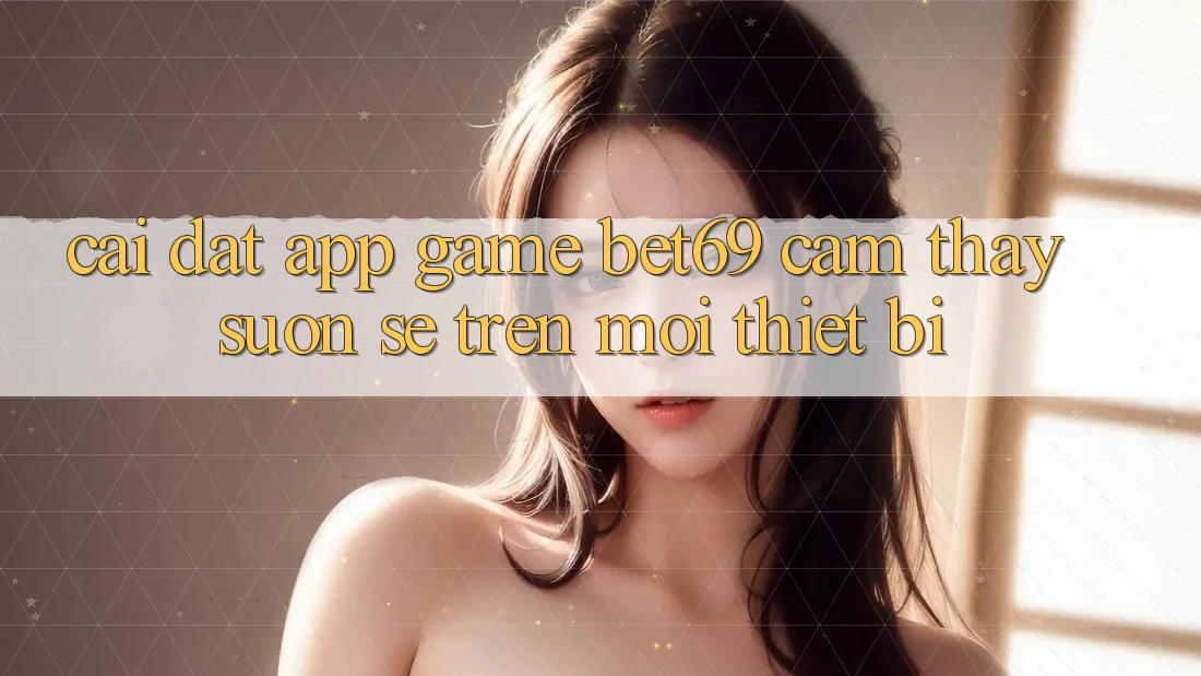 Cài đặt App Game Bet69 – Cảm thấy Suôn sẻ Trên Mọi Thiết Bị