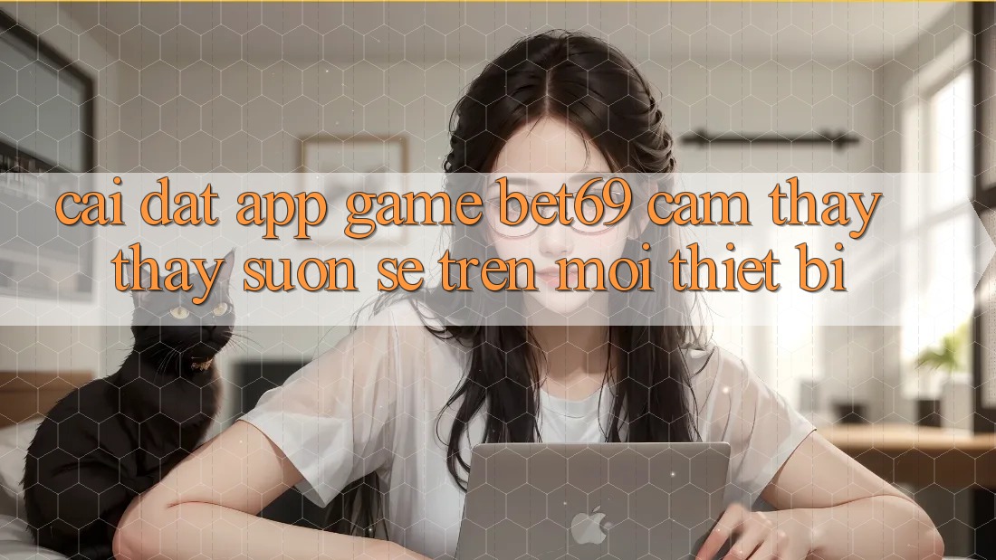 Cài đặt App Game Bet69 – Cảm thấy thấy Suôn sẻ Trên Mọi Thiết Bị
