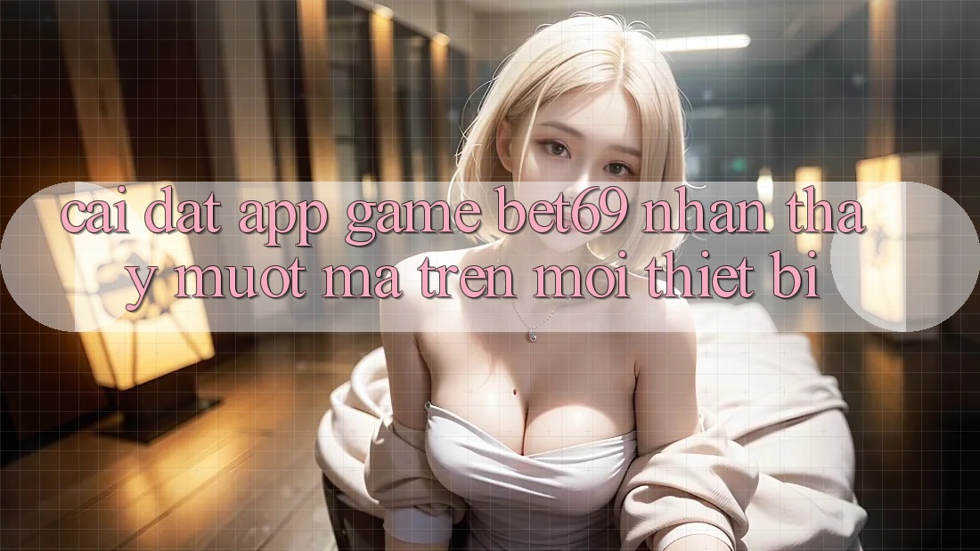 Cài đặt App Game Bet69 – Nhận thấy Mượt Mà Trên Mọi Thiết Bị