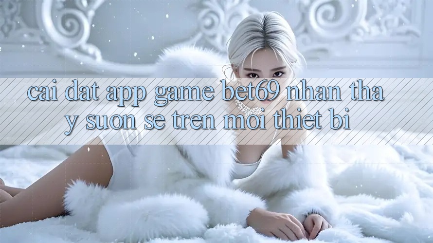 Cài đặt App Game Bet69 – Nhận thấy Suôn sẻ Trên Mọi Thiết Bị