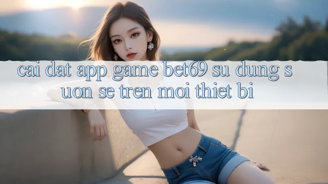 Cài đặt App Game Bet69 – Sử dụng Suôn sẻ Trên Mọi Thiết Bị