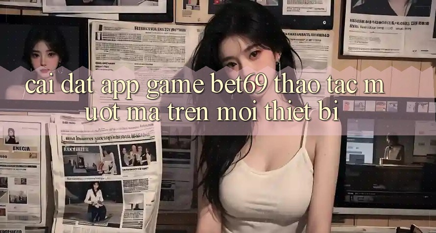 Cài đặt App Game Bet69 – Thao tác Mượt Mà Trên Mọi Thiết Bị