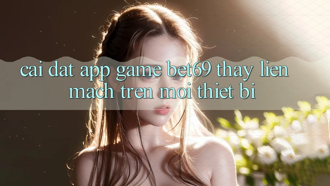 Cài đặt App Game Bet69 – Thấy Liền mạch Trên Mọi Thiết Bị