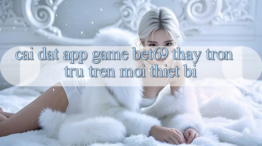 Cài đặt App Game Bet69 – Thấy Trơn tru Trên Mọi Thiết Bị