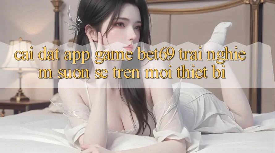 Cài đặt App Game Bet69 – Trải Nghiệm Suôn sẻ Trên Mọi Thiết Bị
