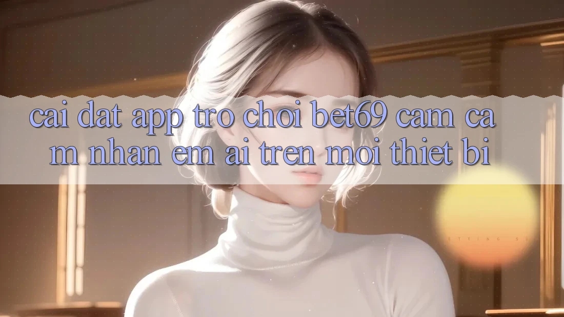 Cài đặt App Trò chơi Bet69 – Cảm cảm nhận Êm ái Trên Mọi Thiết Bị