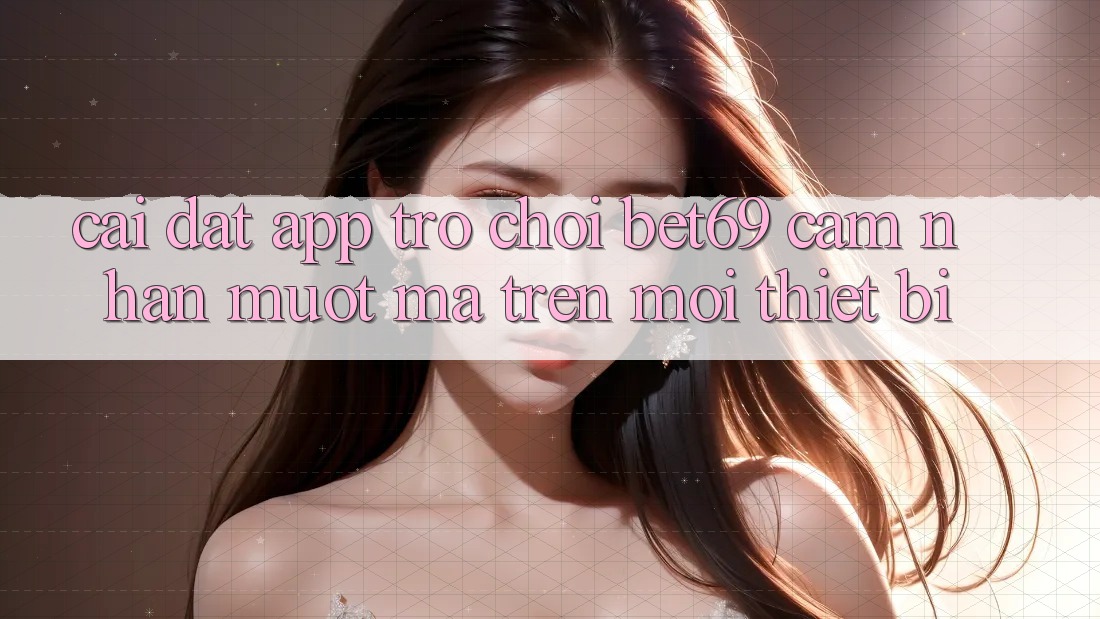 Cài đặt App Trò chơi Bet69 – Cảm nhận Mượt Mà Trên Mọi Thiết Bị