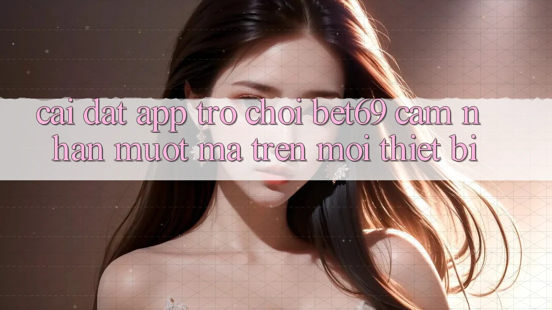 Cài đặt App Trò chơi Bet69 – Cảm nhận Mượt Mà Trên Mọi Thiết Bị