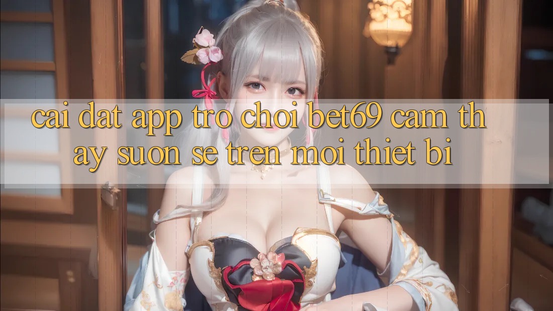 Cài đặt App Trò chơi Bet69 – Cảm thấy Suôn sẻ Trên Mọi Thiết Bị