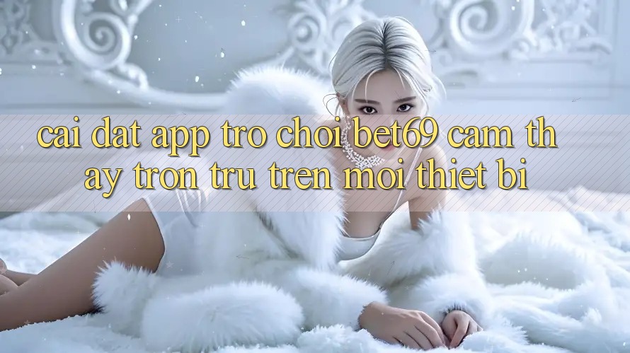 Cài đặt App Trò chơi Bet69 – Cảm thấy Trơn tru Trên Mọi Thiết Bị