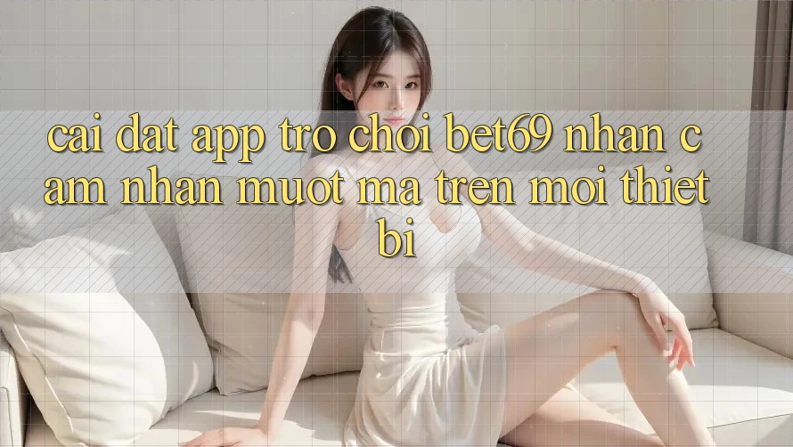 Cài đặt App Trò chơi Bet69 – Nhận cảm nhận Mượt mà Trên Mọi Thiết Bị