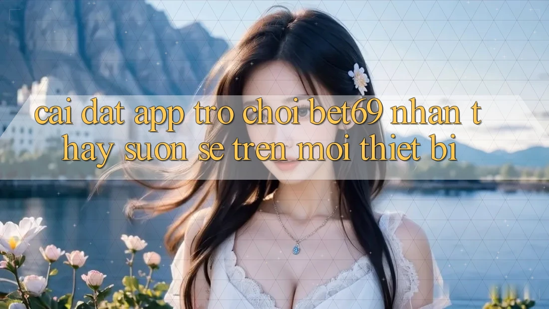 Cài đặt App Trò chơi Bet69 – Nhận thấy Suôn sẻ Trên Mọi Thiết Bị