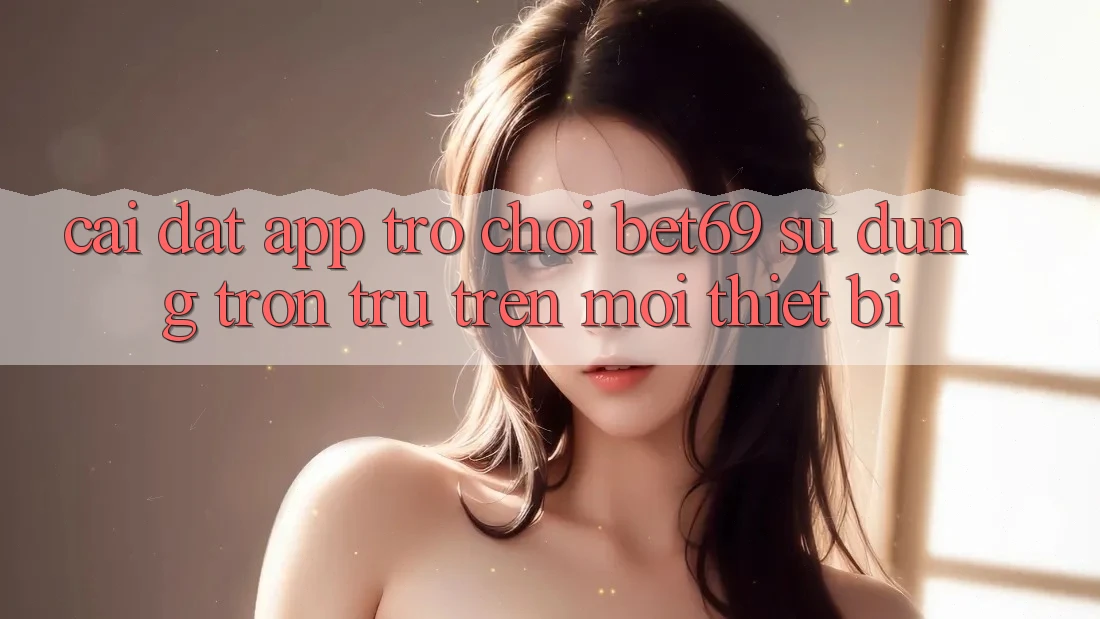 Cài đặt App Trò chơi Bet69 – Sử dụng Trơn tru Trên Mọi Thiết Bị