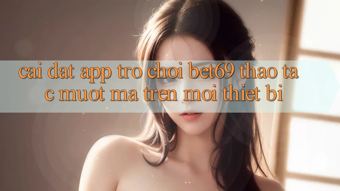 Cài đặt App Trò chơi Bet69 – Thao tác Mượt Mà Trên Mọi Thiết Bị