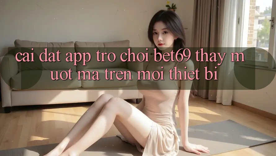 Cài đặt App Trò chơi Bet69 – Thấy Mượt Mà Trên Mọi Thiết Bị