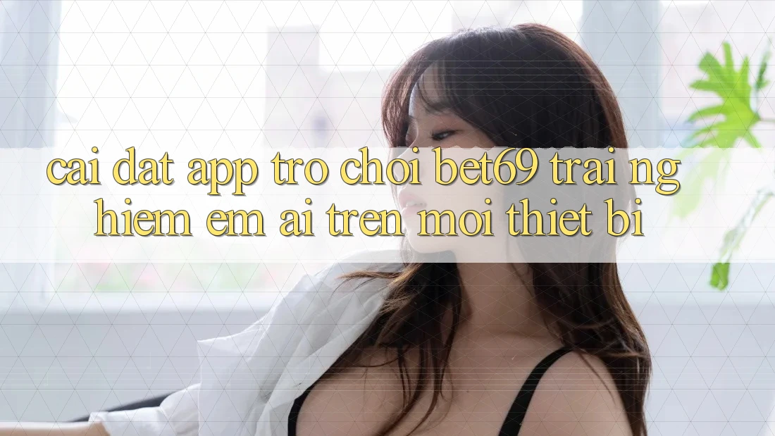 Cài đặt App Trò chơi Bet69 – Trải Nghiệm Êm ái Trên Mọi Thiết Bị