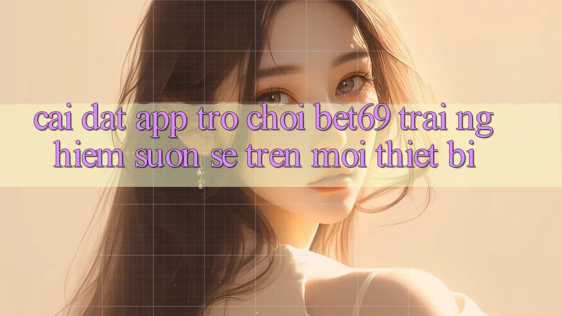 Cài đặt App Trò chơi Bet69 – Trải Nghiệm Suôn sẻ Trên Mọi Thiết Bị