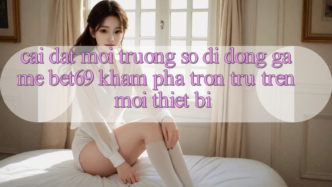 Cài đặt Môi trường số di động Game Bet69 – Khám phá Trơn tru Trên Mọi Thiết Bị