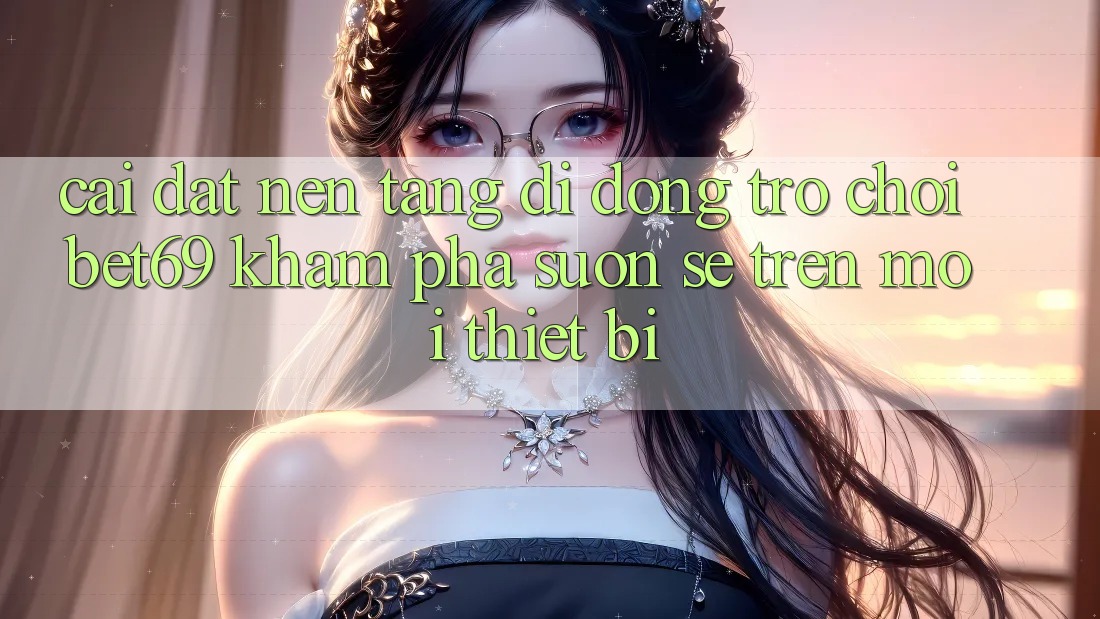 Cài đặt Nền tảng di động Trò chơi Bet69 – Khám phá Suôn sẻ Trên Mọi Thiết Bị