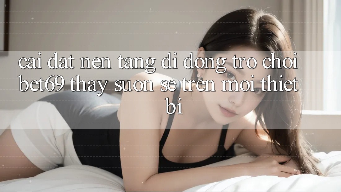 Cài đặt Nền tảng di động Trò chơi Bet69 – Thấy Suôn sẻ Trên Mọi Thiết Bị