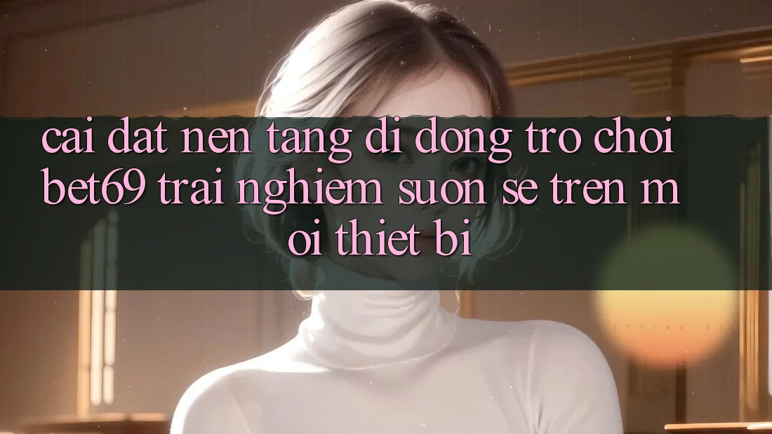 Cài đặt Nền tảng di động Trò chơi Bet69 – Trải Nghiệm Suôn sẻ Trên Mọi Thiết Bị
