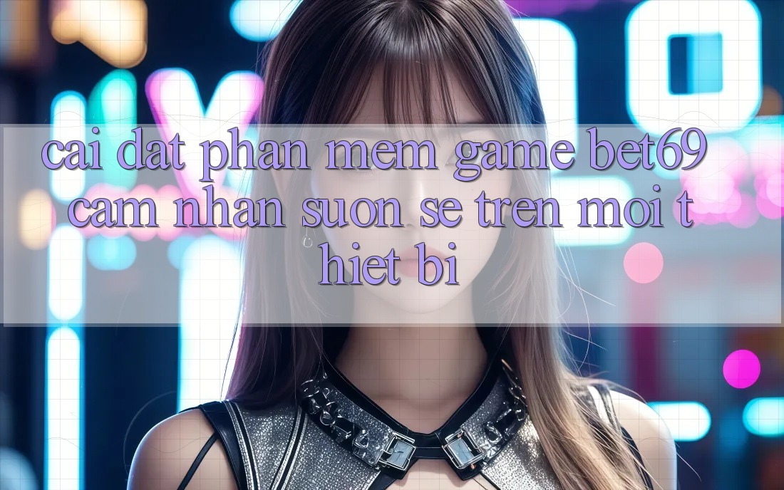 Cài đặt Phần mềm Game Bet69 – Cảm nhận Suôn sẻ Trên Mọi Thiết Bị