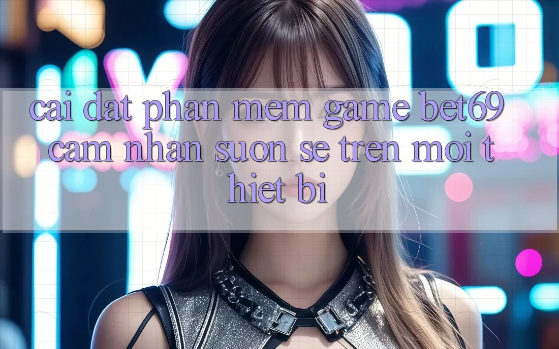 Cài đặt Phần mềm Game Bet69 – Cảm nhận Suôn sẻ Trên Mọi Thiết Bị