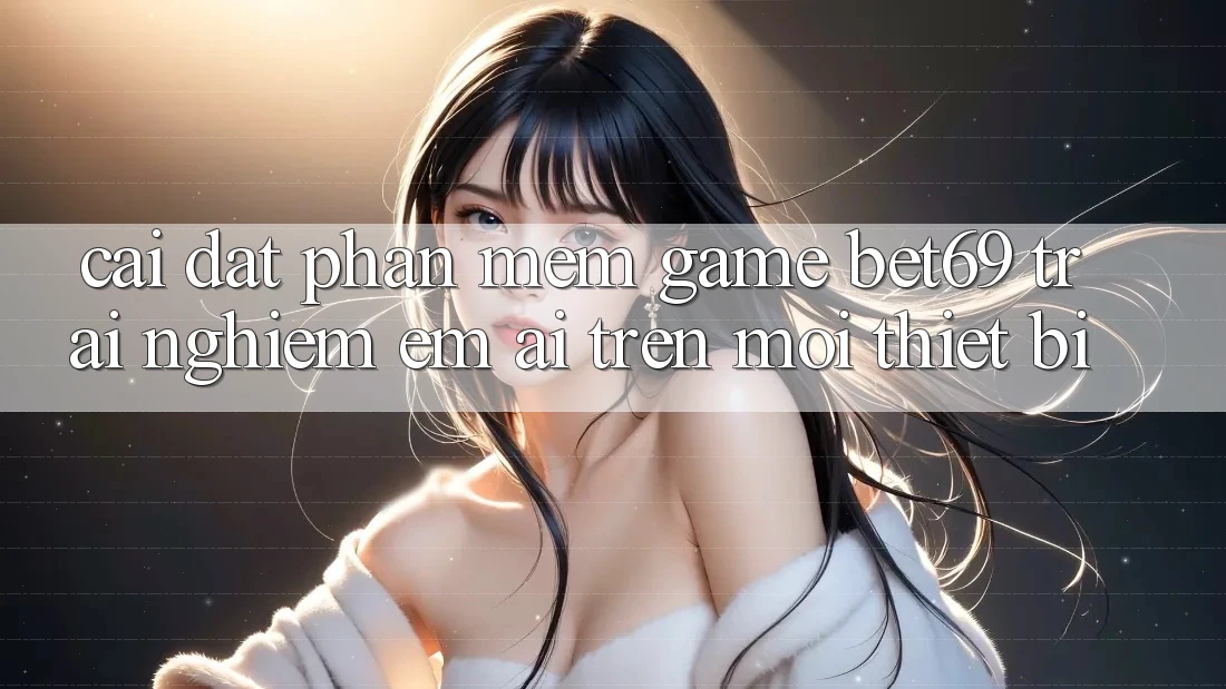 Cài đặt Phần mềm Game Bet69 – Trải nghiệm Êm ái Trên Mọi Thiết Bị