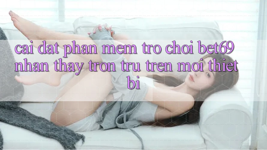 Cài đặt Phần mềm Trò chơi Bet69 – Nhận thấy Trơn tru Trên Mọi Thiết Bị