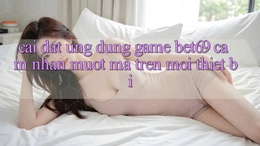 Cài đặt Ứng dụng Game Bet69 – Cảm nhận Mượt Mà Trên Mọi Thiết Bị